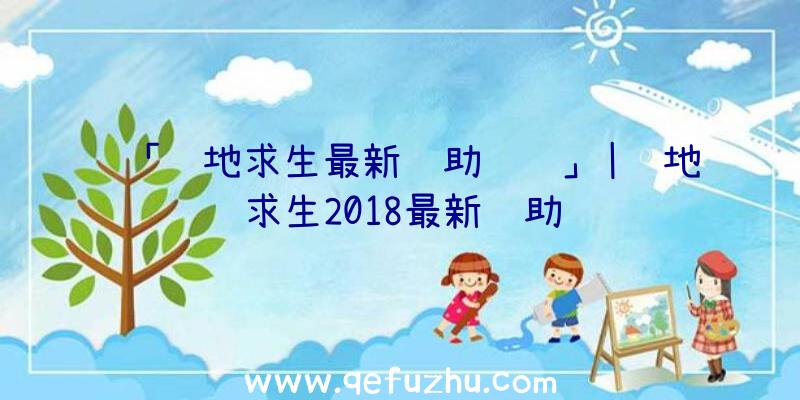 「绝地求生最新辅助视频」|绝地求生2018最新辅助